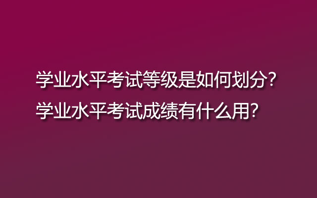 學(xué)業(yè)水平考試等級(jí)是如何劃分？學(xué)業(yè)水平考試成績(jī)有什么用？